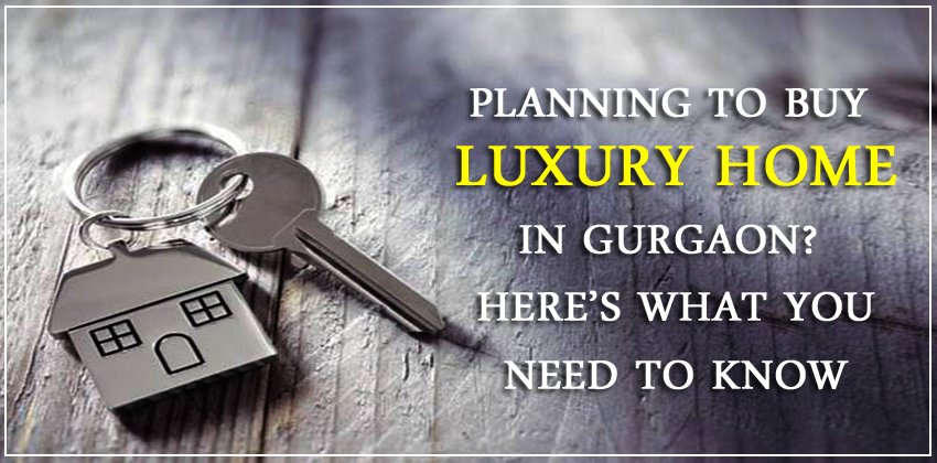 Planning to buy luxury home in Gurgaon? Here’s what you need to know