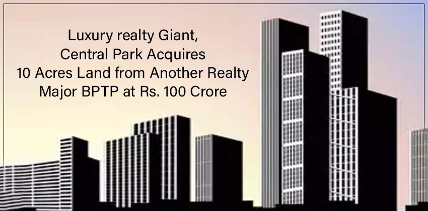 Luxury Realty Giant, Central Park Acquires 10 Acres Land from Another Realty Major BPTP at Rs. 100 Crore 1 Luxury Realty Giant, Central Park Acquires 10 Acres Land from Another Realty Major BPTP at Rs. 100 Crore