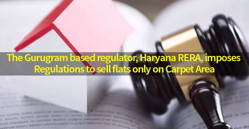 The Gurugram Based Regulator, Haryana RERA, Imposes Regulations to Sell Flats only on Carpet Area