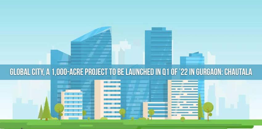 Global City, a 1,000-Acre Project to be Launched in Q1 of ’22 in Gurgaon: Chautala 1 Global City, a 1,000-Acre Project to be Launched in Q1 of ’22 in Gurgaon: Chautala