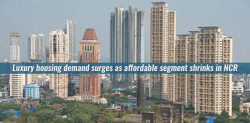 Luxury housing demand surges as affordable segment shrinks in NCR