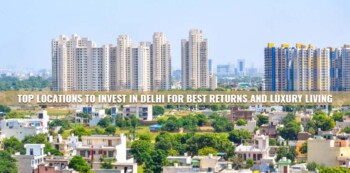 Top Locations to Invest in Delhi for Best Returns and Luxury Living