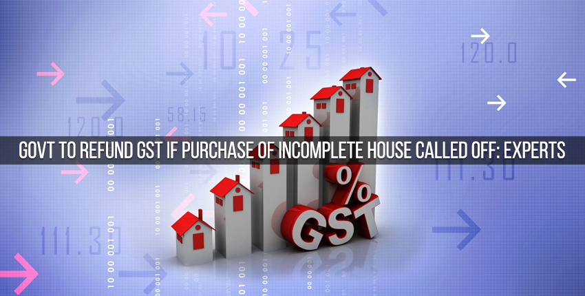 Govt to Refund GST if Purchase of Incomplete House Called Off: Experts