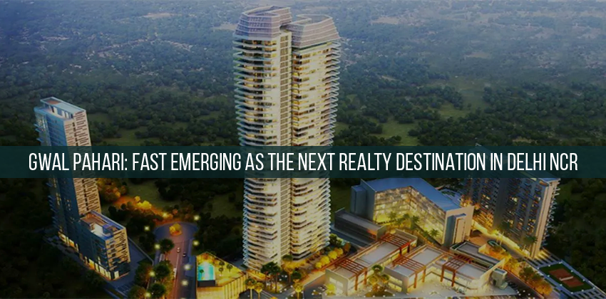 Gwal Pahari: Fast emerging as the next realty destination in Delhi NCR 1 Gwal Pahari: Fast emerging as the next realty destination in Delhi NCR