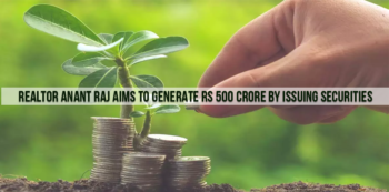 Realtor Anant Raj Aims To Generate Rs 500 Crore By Issuing Securities