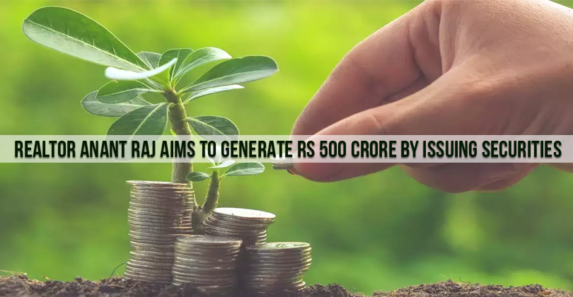 Realtor Anant Raj Aims To Generate Rs 500 Crore By Issuing Securities