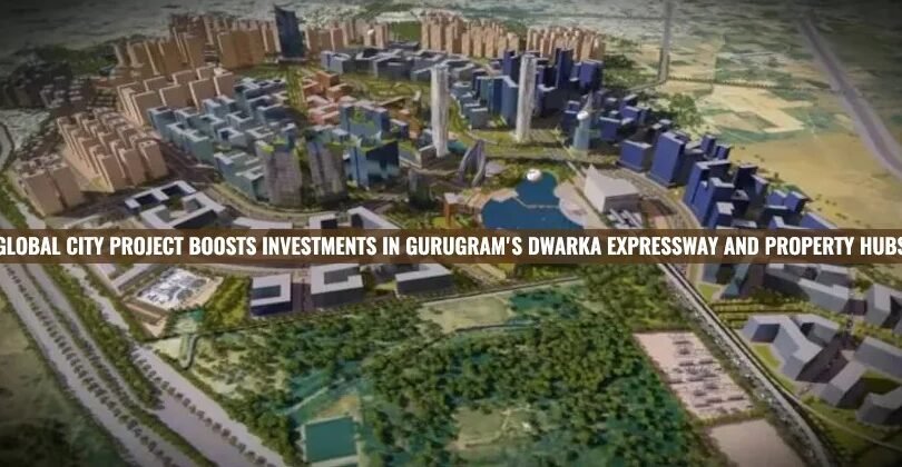 Global City project Boosts Investments in Gurugram’s Dwarka Expressway And Property Hubs