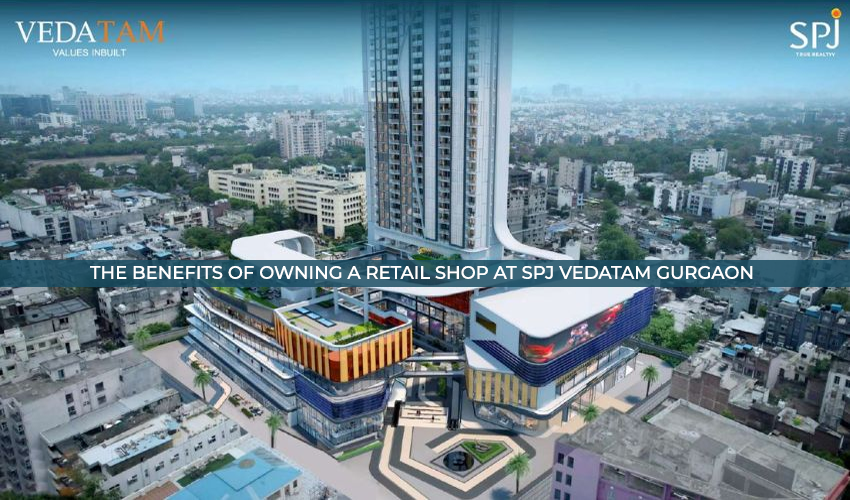 The Benefits Of Owning A Retail Shop At Spj Vedatam Gurgaon